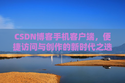 CSDN博客手机客户端，便捷访问与创作的新时代之选